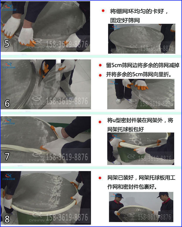 第五步：将旋振筛绷网环均匀的卡好固定好筛网第六步：留5cm筛网边将多余的筛网减掉，并将多余的5cm筛网向里折第七步：将u型密封件装在网架外，将网架托球板包好第八步：网架已装好，网架托球板用工作网和密封件包裹好。